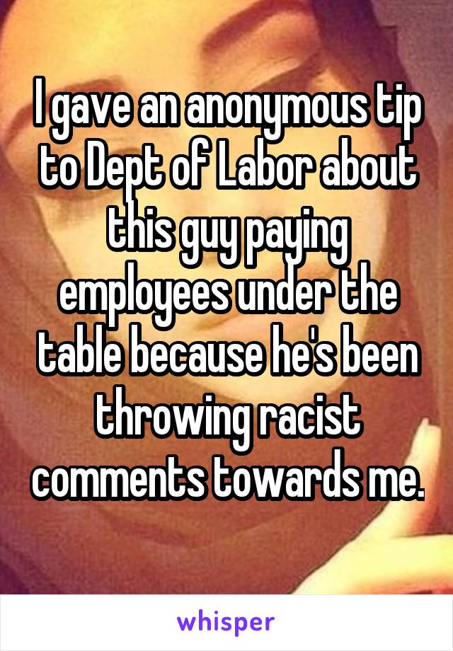 I gave an anonymous tip to Dept of Labor about this guy paying employees under the table because he's been throwing racist comments towards me. 