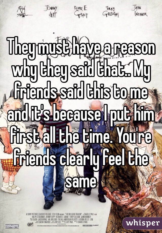 They must have a reason why they said that.. My friends said this to me and it's because I put him first all the time. You're friends clearly feel the same