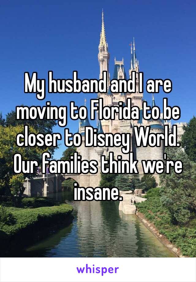 My husband and I are moving to Florida to be closer to Disney World. Our families think we're insane.