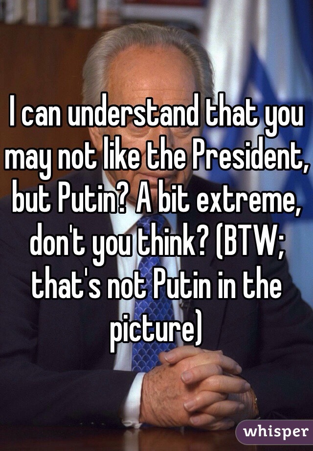 I can understand that you may not like the President, but Putin? A bit extreme, don't you think? (BTW; that's not Putin in the picture) 