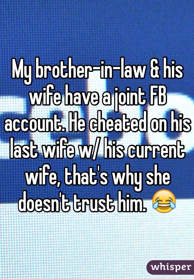 My brother-in-law & his wife have a joint FB account. He cheated on his last wife w/ his current wife, that's why she doesn't trust him. 😂