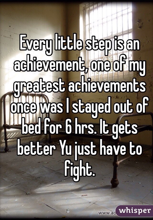 Every little step is an achievement, one of my greatest achievements once was I stayed out of bed for 6 hrs. It gets better Yu just have to fight.