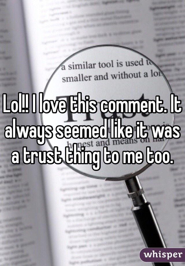 Lol!! I love this comment. It always seemed like it was a trust thing to me too. 