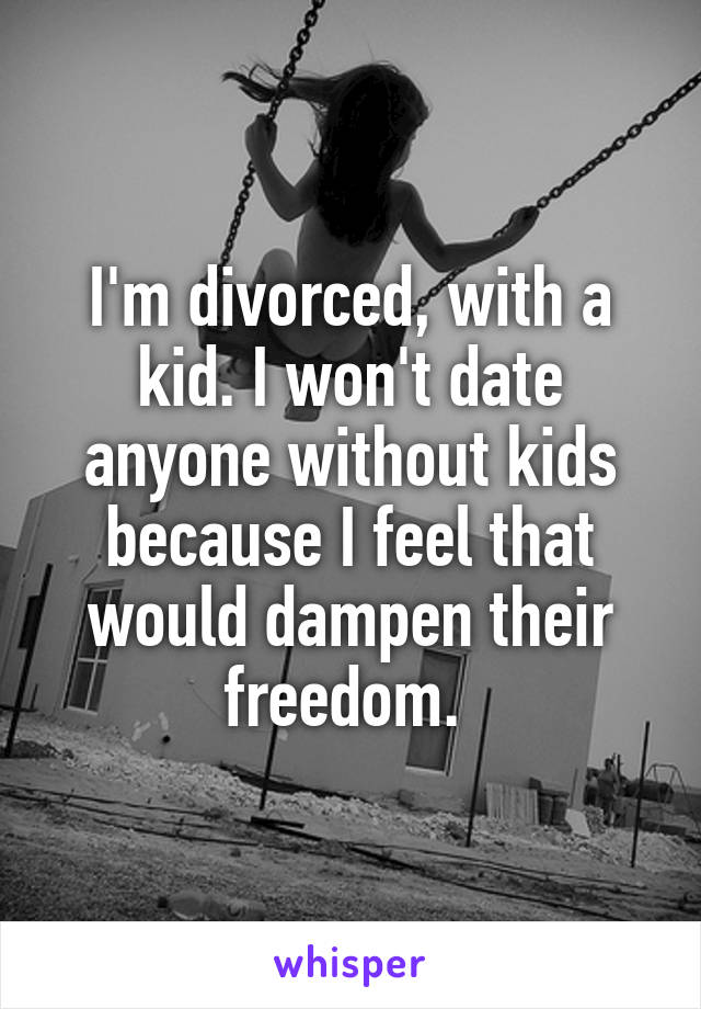 I'm divorced, with a kid. I won't date anyone without kids because I feel that would dampen their freedom. 