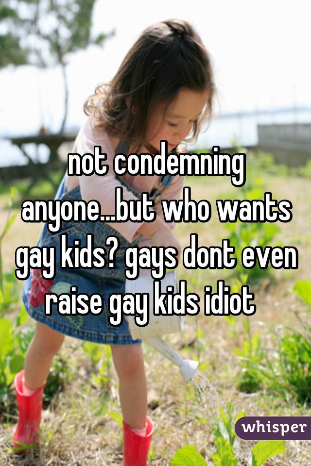 not condemning anyone...but who wants gay kids? gays dont even raise gay kids idiot  