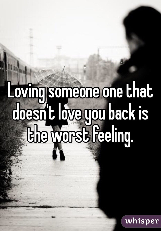 Loving someone one that doesn't love you back is the worst feeling.