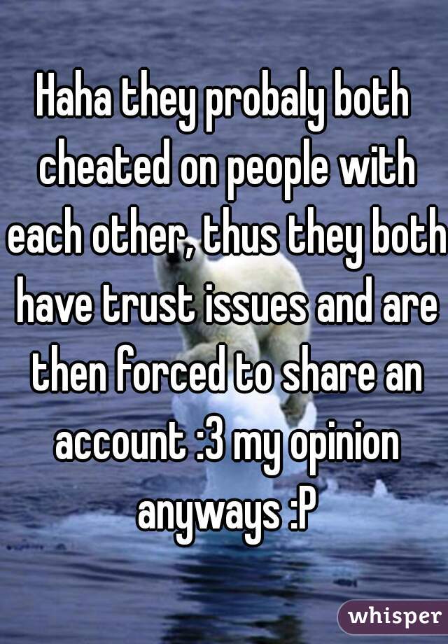 Haha they probaly both cheated on people with each other, thus they both have trust issues and are then forced to share an account :3 my opinion anyways :P