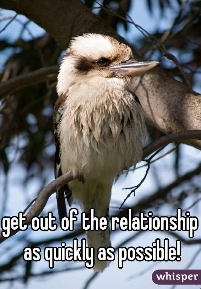 get out of the relationship as quickly as possible!