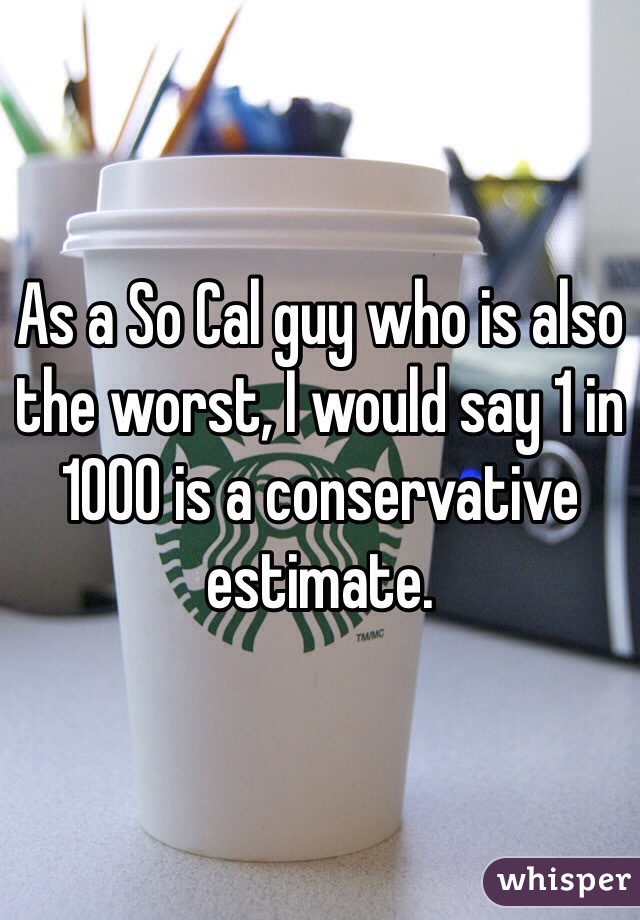 As a So Cal guy who is also the worst, I would say 1 in 1000 is a conservative estimate. 