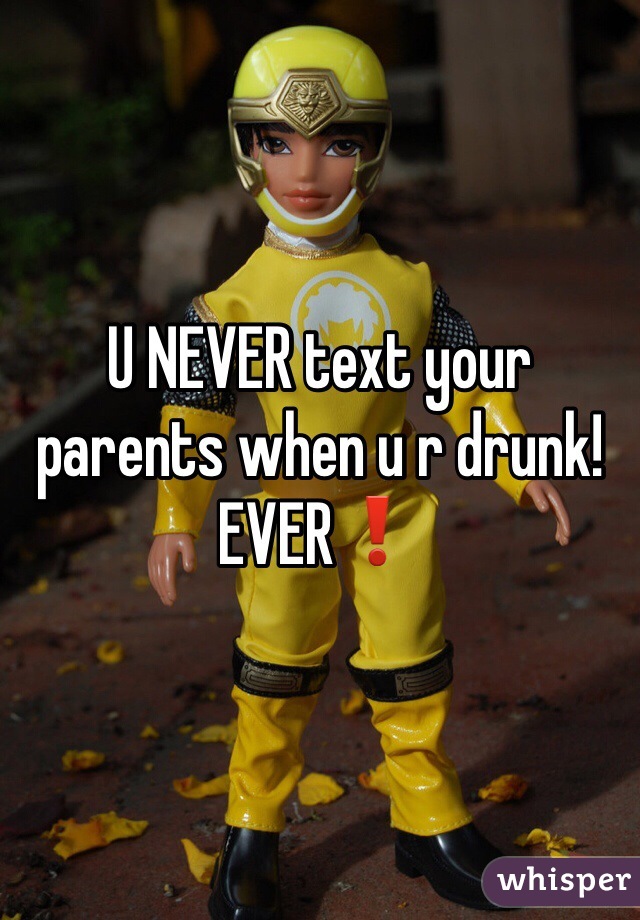 U NEVER text your parents when u r drunk!
EVER❗️