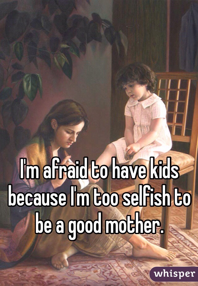 I'm afraid to have kids because I'm too selfish to be a good mother. 