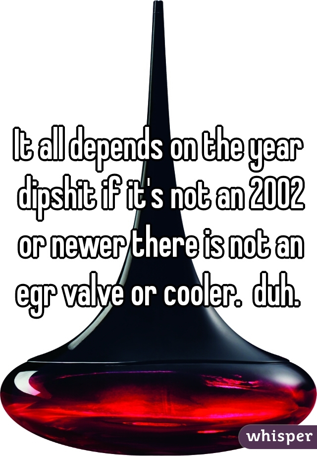 It all depends on the year dipshit if it's not an 2002 or newer there is not an egr valve or cooler.  duh. 