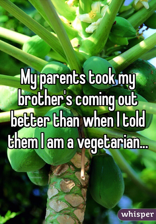 My parents took my brother's coming out better than when I told them I am a vegetarian...