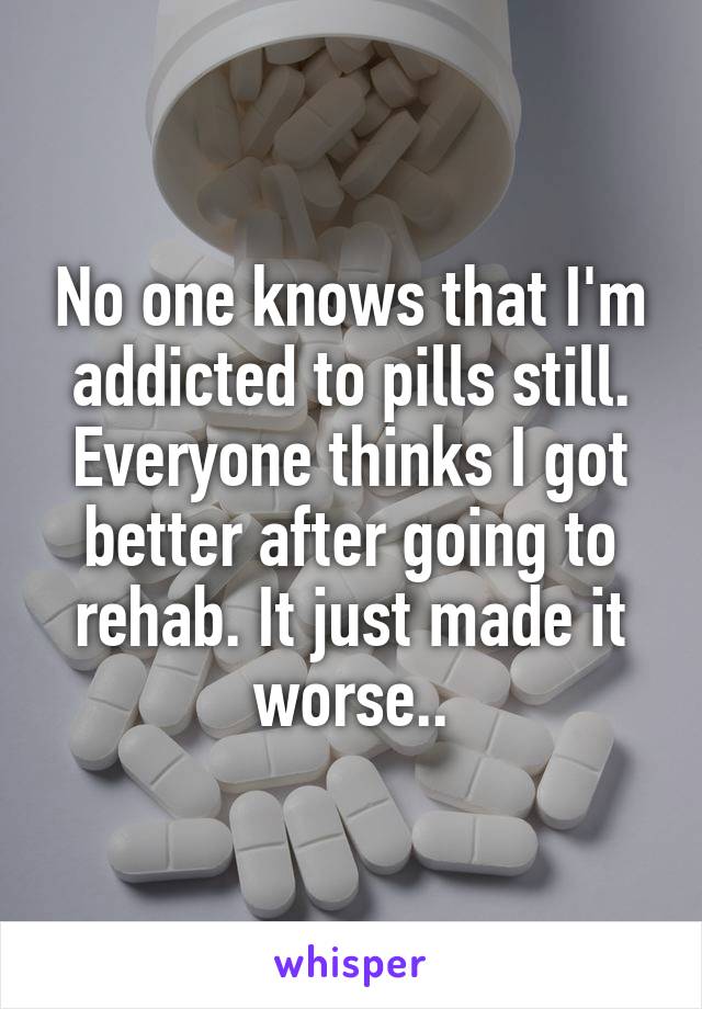 No one knows that I'm addicted to pills still. Everyone thinks I got better after going to rehab. It just made it worse..