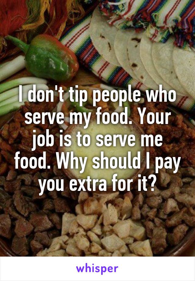 I don't tip people who serve my food. Your job is to serve me food. Why should I pay you extra for it?