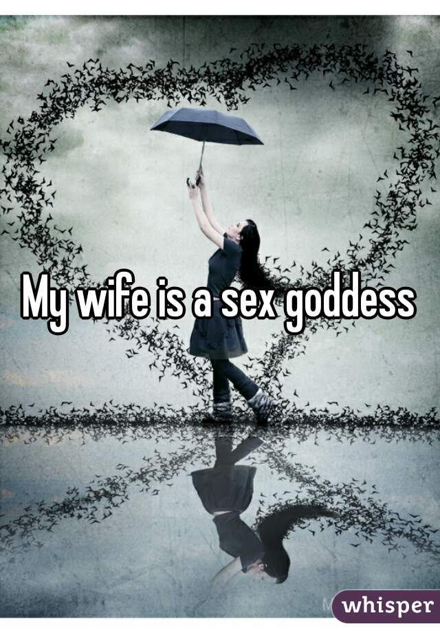 My wife is a sex goddess