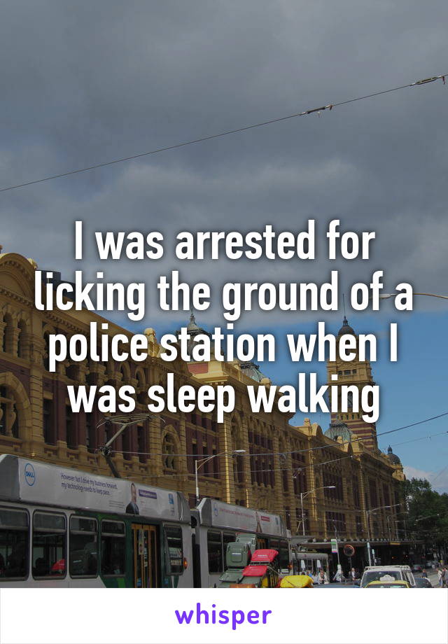 I was arrested for licking the ground of a police station when I was sleep walking