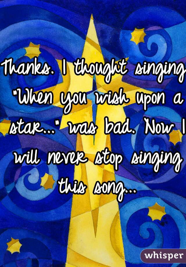 Thanks. I thought singing "When you wish upon a star..." was bad. Now I will never stop singing this song...