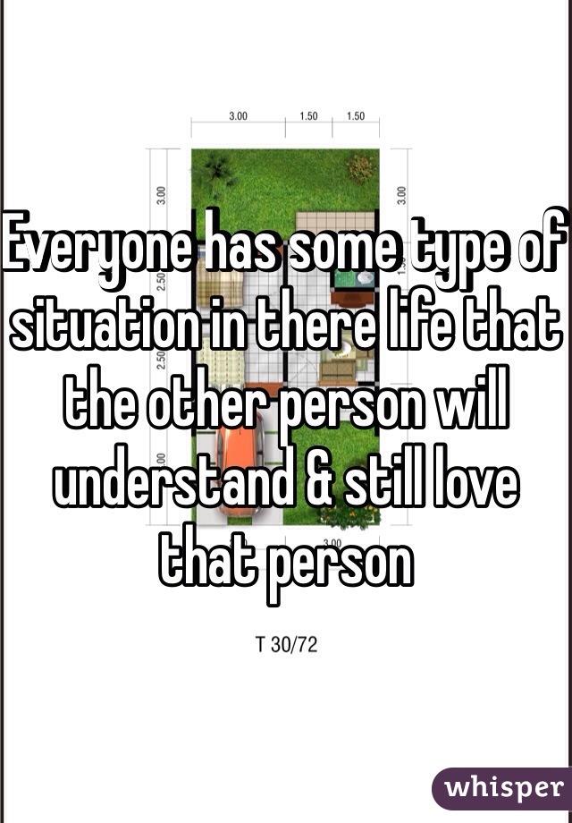 Everyone has some type of situation in there life that the other person will understand & still love that person 
