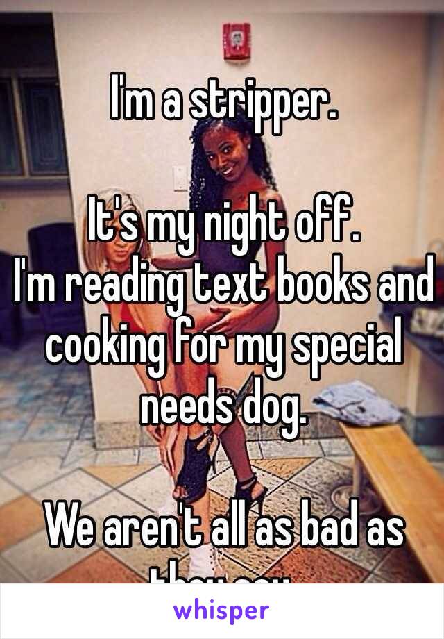 I'm a stripper. 

It's my night off.
I'm reading text books and cooking for my special needs dog. 

We aren't all as bad as they say. 