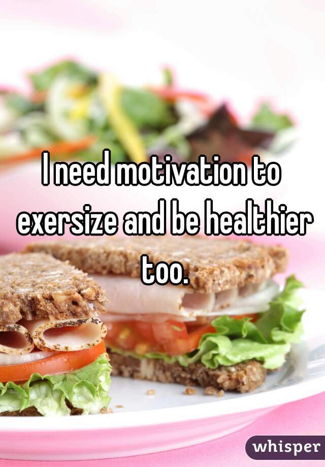 I need motivation to exersize and be healthier too.