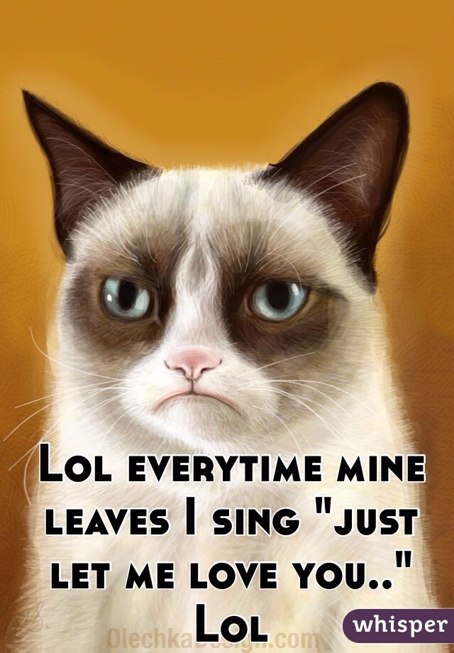 Lol everytime mine leaves I sing "just let me love you.." Lol