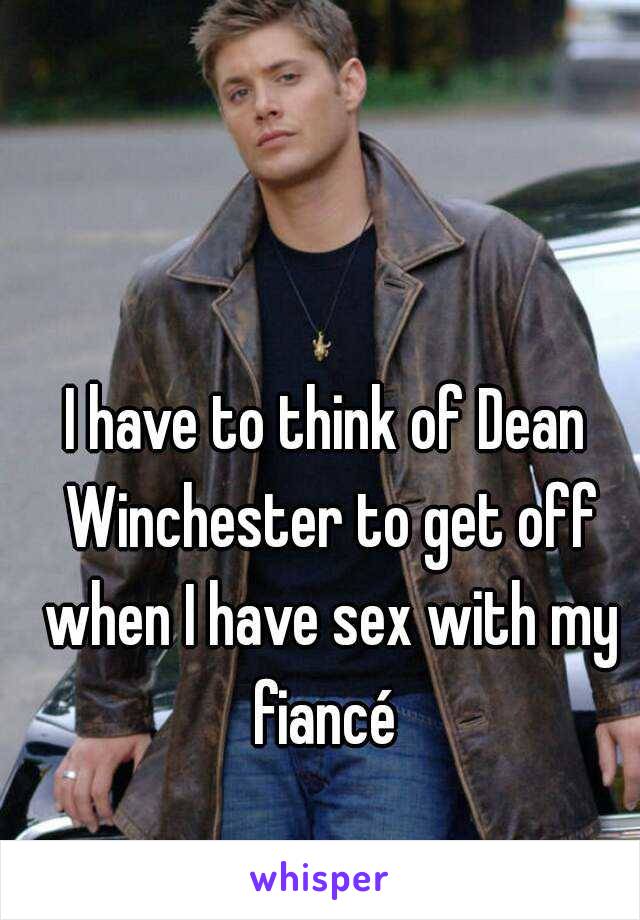 I have to think of Dean Winchester to get off when I have sex with my fiancé 