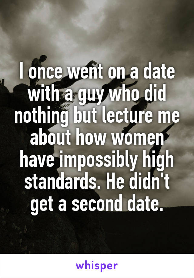 I once went on a date with a guy who did nothing but lecture me about how women have impossibly high standards. He didn't get a second date.
