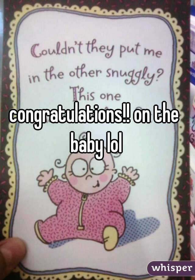 congratulations!! on the baby lol