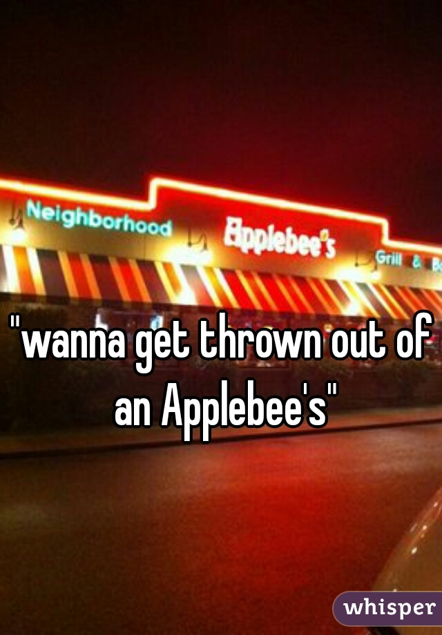 "wanna get thrown out of an Applebee's"
