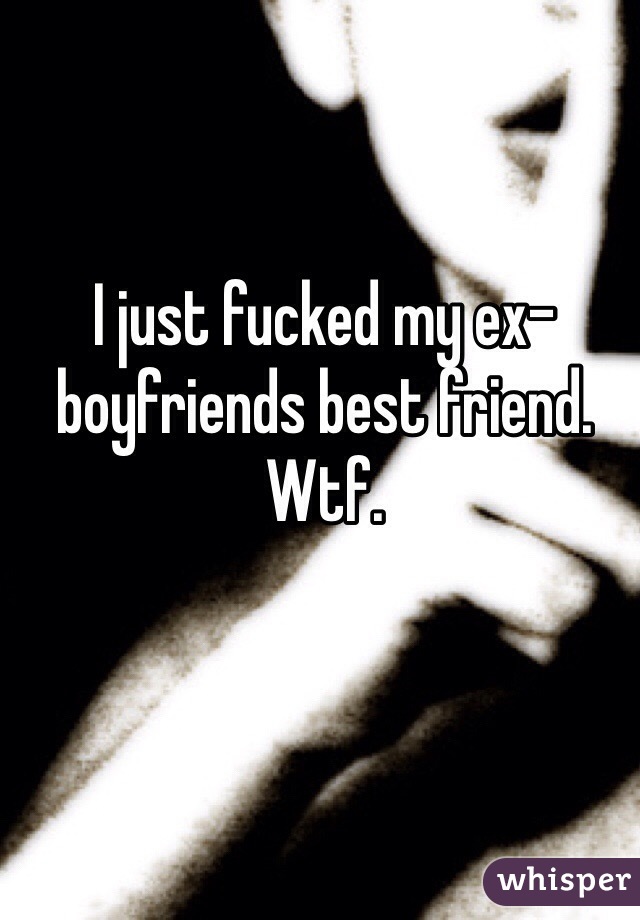 I just fucked my ex-boyfriends best friend. Wtf. 