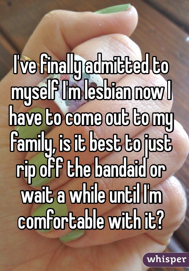 I've finally admitted to myself I'm lesbian now I have to come out to my family, is it best to just rip off the bandaid or wait a while until I'm comfortable with it?