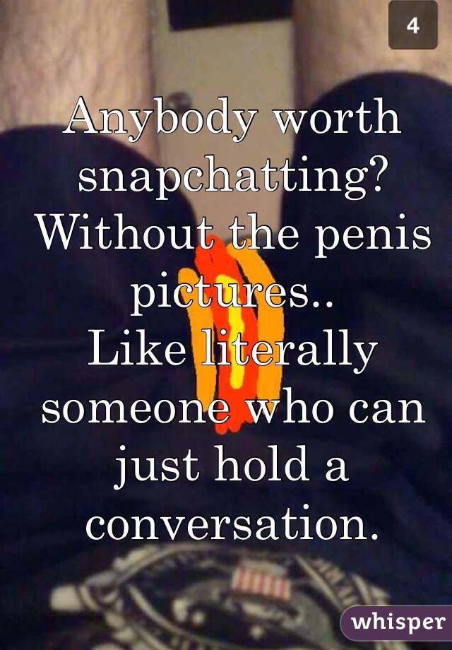 Anybody worth snapchatting?
Without the penis pictures..
Like literally someone who can just hold a conversation.