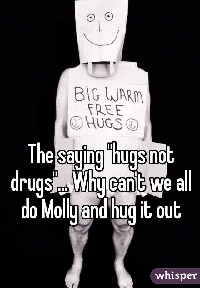 The saying "hugs not drugs"... Why can't we all do Molly and hug it out