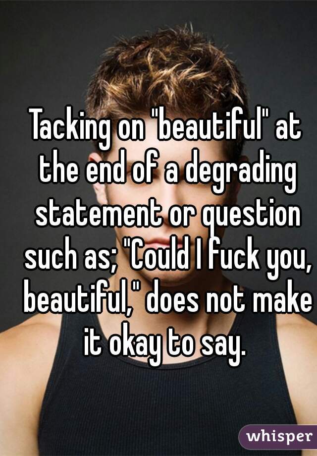 Tacking on "beautiful" at the end of a degrading statement or question such as; "Could I fuck you, beautiful," does not make it okay to say. 