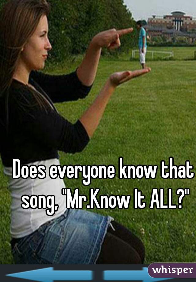 Does everyone know that song, "Mr.Know It ALL?"