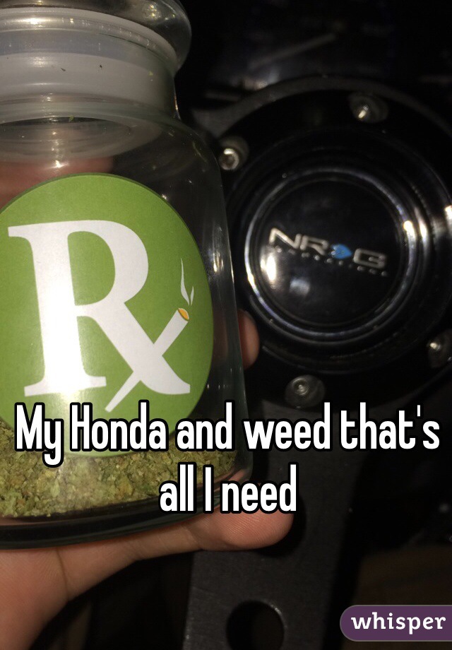 My Honda and weed that's all I need 