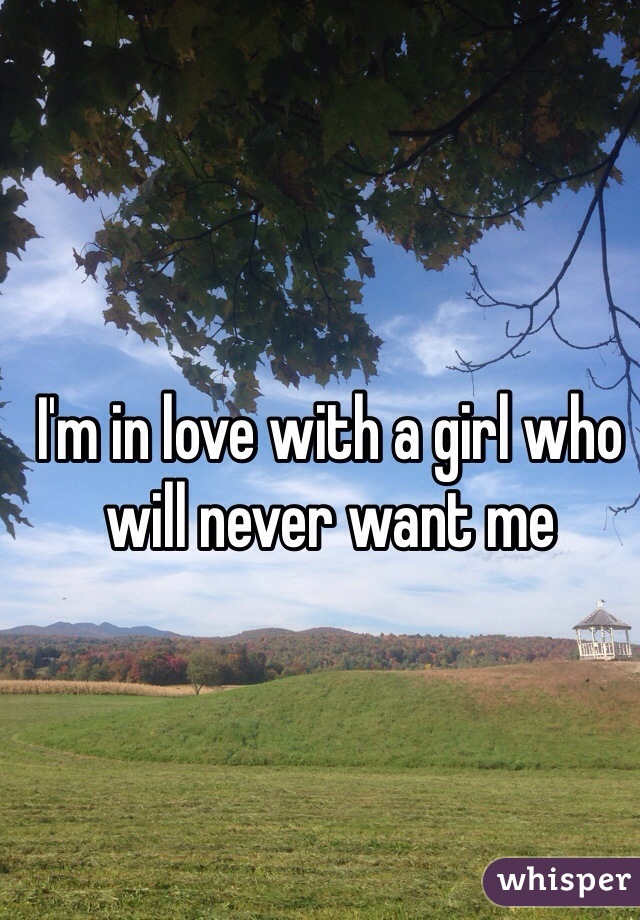 I'm in love with a girl who will never want me 