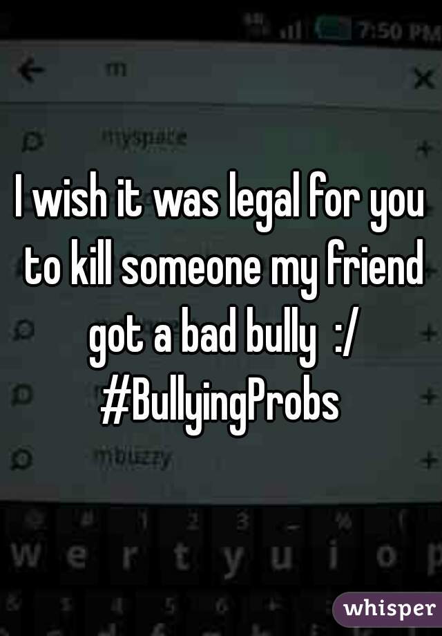 I wish it was legal for you to kill someone my friend got a bad bully  :/ #BullyingProbs 