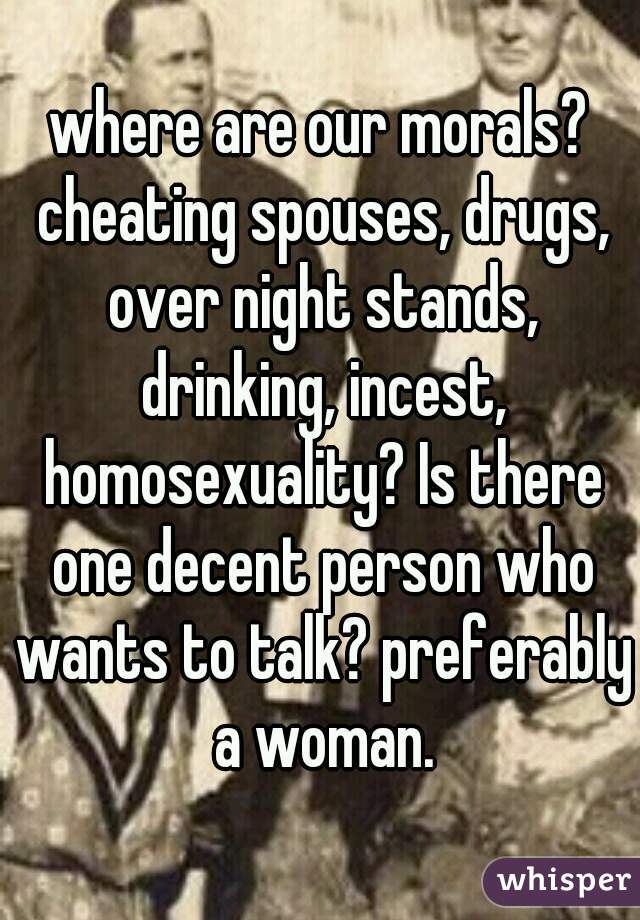 where are our morals? cheating spouses, drugs, over night stands, drinking, incest, homosexuality? Is there one decent person who wants to talk? preferably a woman.