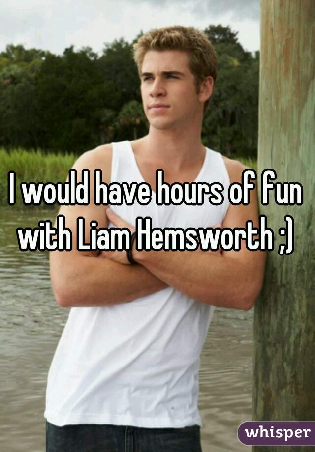 I would have hours of fun with Liam Hemsworth ;) 