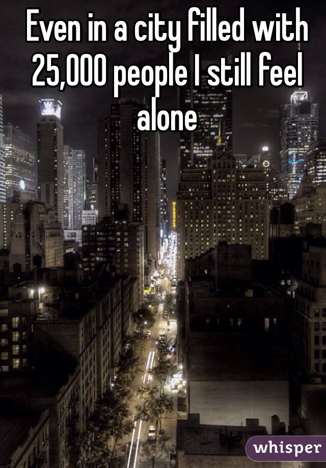 Even in a city filled with 25,000 people I still feel alone 