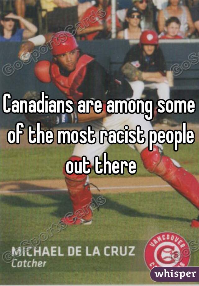 Canadians are among some of the most racist people out there