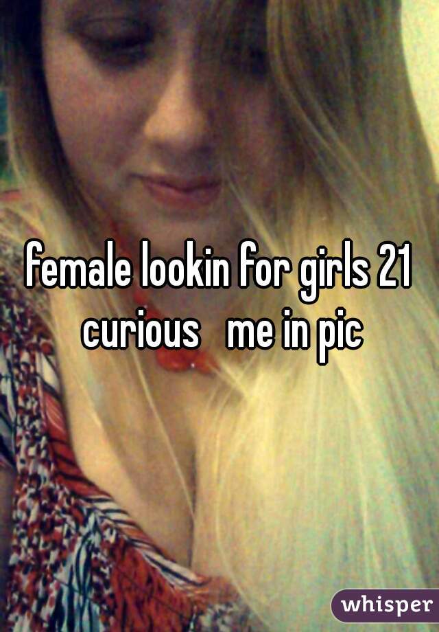 female lookin for girls 21 curious   me in pic