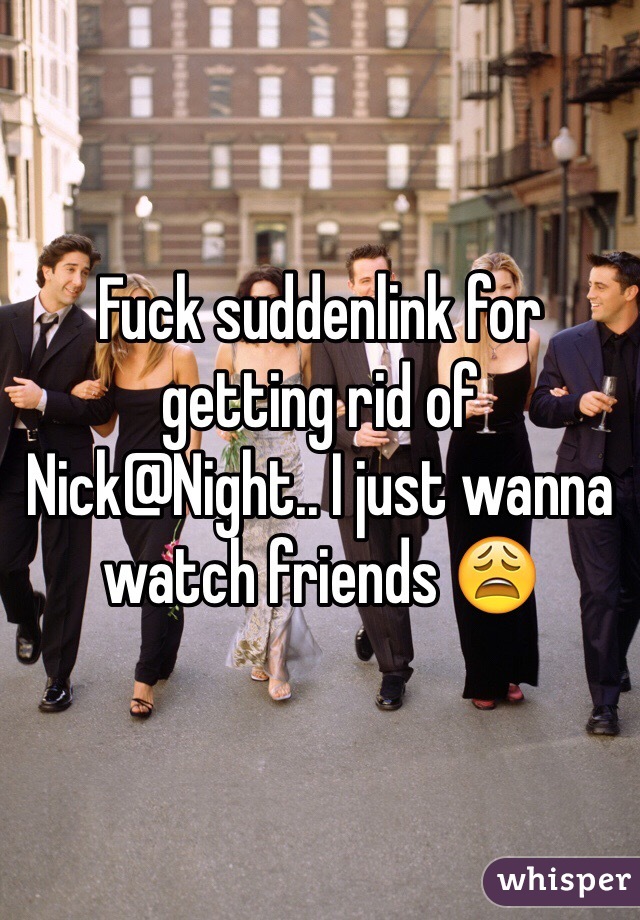 Fuck suddenlink for getting rid of Nick@Night.. I just wanna watch friends 😩