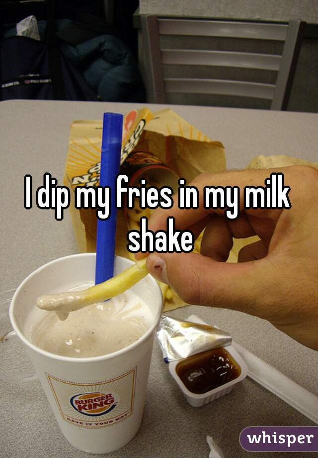 I dip my fries in my milk shake