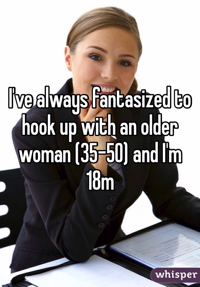 I've always fantasized to hook up with an older woman (35-50) and I'm 18m