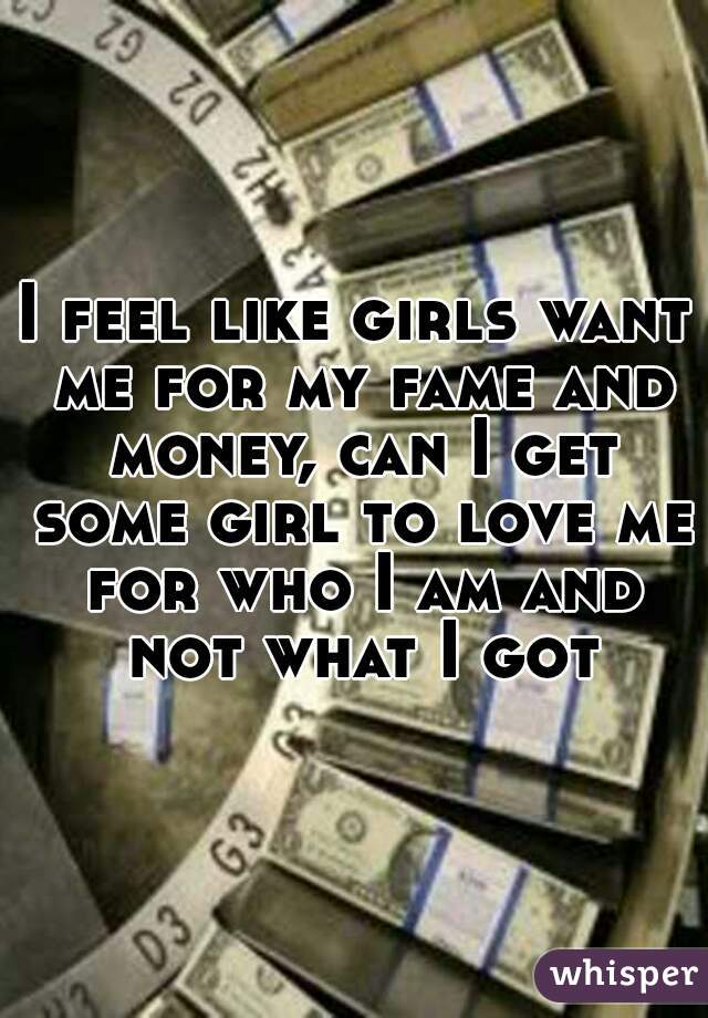 I feel like girls want me for my fame and money, can I get some girl to love me for who I am and not what I got