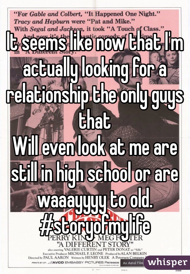 It seems like now that I'm actually looking for a relationship the only guys that 
Will even look at me are still in high school or are waaayyyy to old. #storyofmylife
