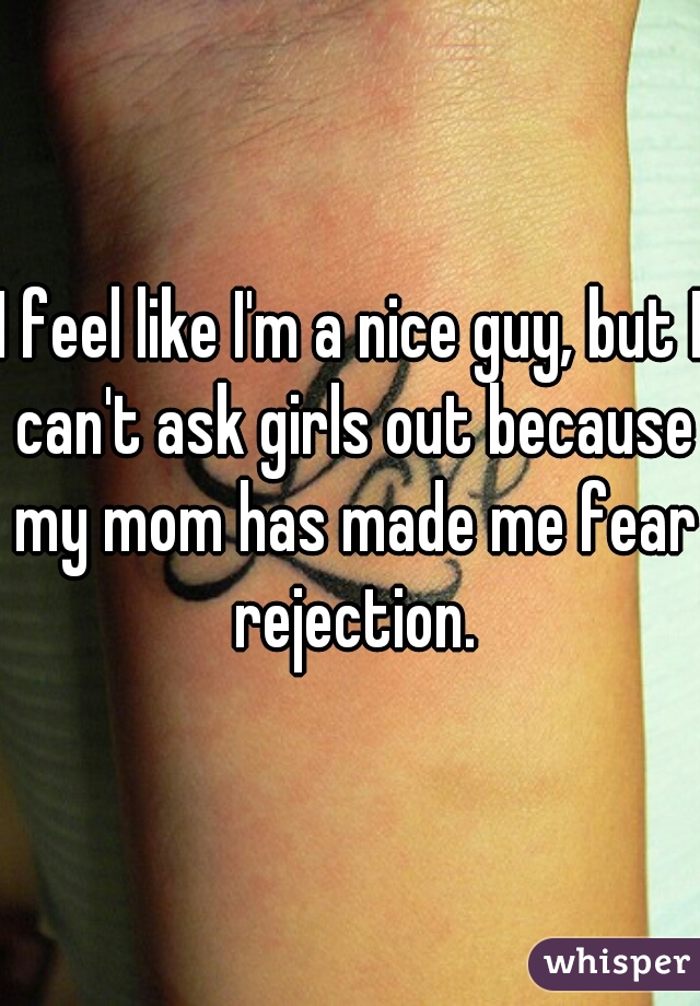 I feel like I'm a nice guy, but I can't ask girls out because my mom has made me fear rejection.
